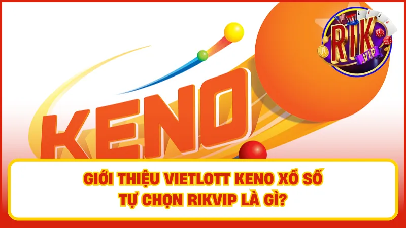 Vietlott Keno xổ số tự chọn Rikvip – một vài nét cơ bản các lô thủ cần biết