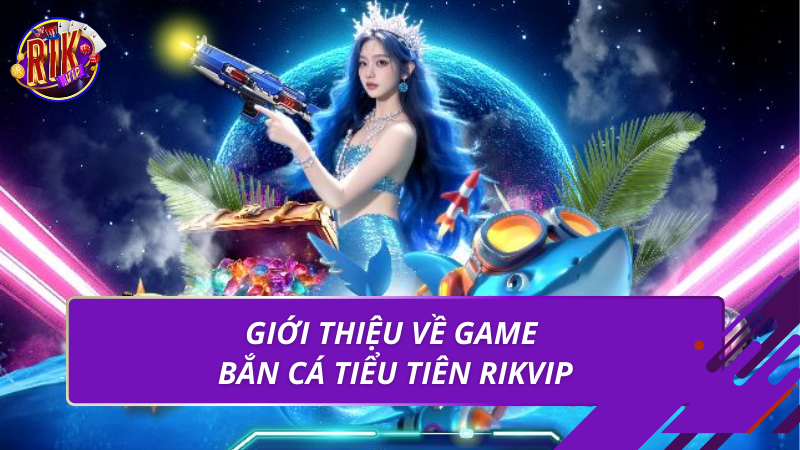 Giới thiệu về game bắn cá tiểu tiên Rikvip