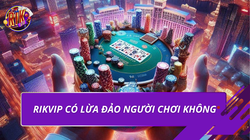 Rikvip có lừa đảo người chơi không